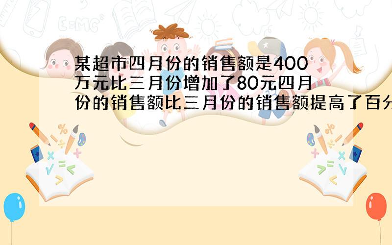 某超市四月份的销售额是400万元比三月份增加了80元四月份的销售额比三月份的销售额提高了百分之几?