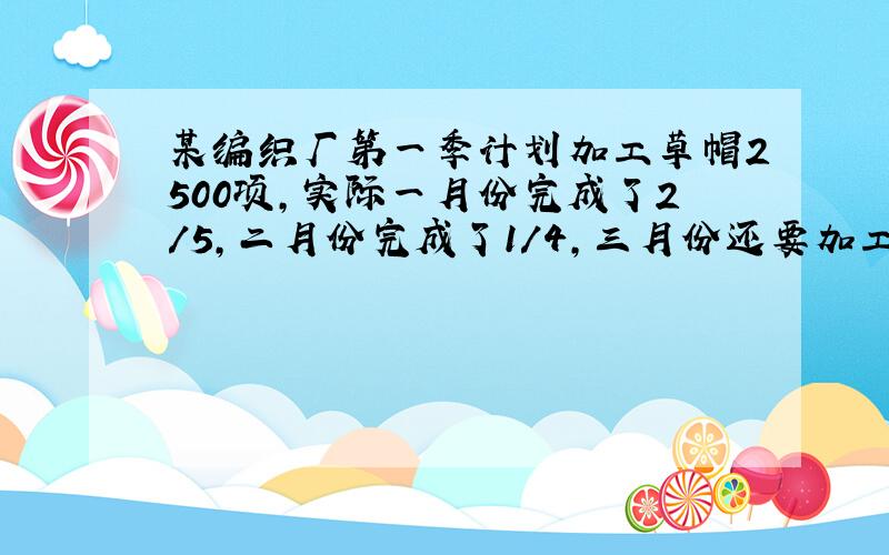 某编织厂第一季计划加工草帽2500项,实际一月份完成了2/5,二月份完成了1/4,三月份还要加工多少项才行