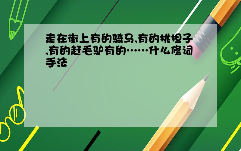 走在街上有的骑马,有的挑担子,有的赶毛驴有的……什么修词手法