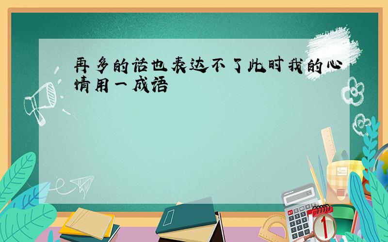 再多的话也表达不了此时我的心情用一成语