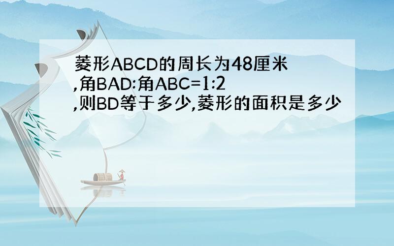 菱形ABCD的周长为48厘米,角BAD:角ABC=1:2,则BD等于多少,菱形的面积是多少