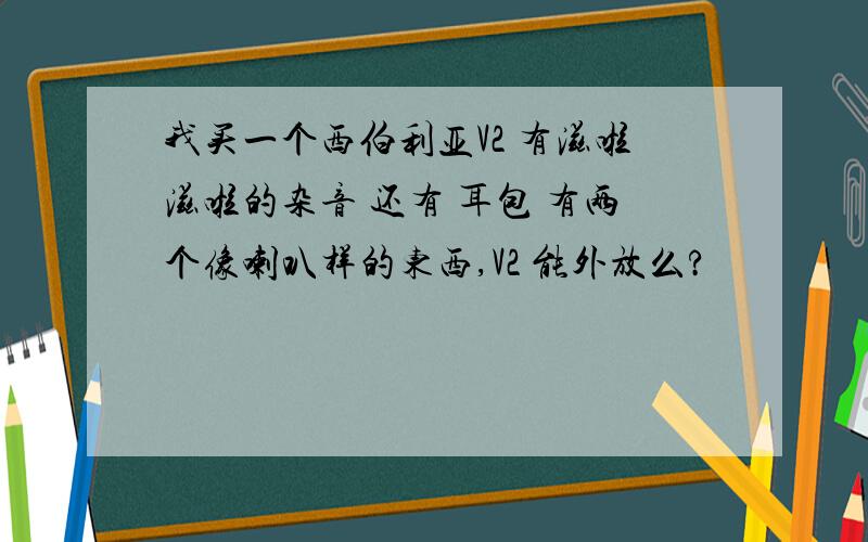 我买一个西伯利亚V2 有滋啦滋啦的杂音 还有 耳包 有两个像喇叭样的东西,V2 能外放么?