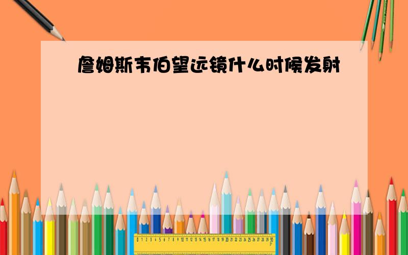 詹姆斯韦伯望远镜什么时候发射