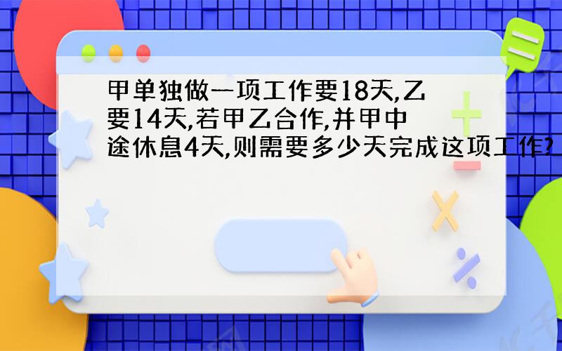 甲单独做一项工作要18天,乙要14天,若甲乙合作,并甲中途休息4天,则需要多少天完成这项工作?