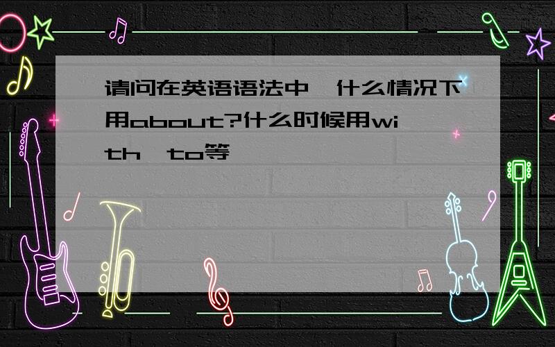 请问在英语语法中,什么情况下用about?什么时候用with,to等