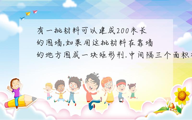 有一批材料可以建成200米长的围墙,如果用这批材料在靠墙的地方围成一块矩形刑.中间隔三个面积相等的矩离