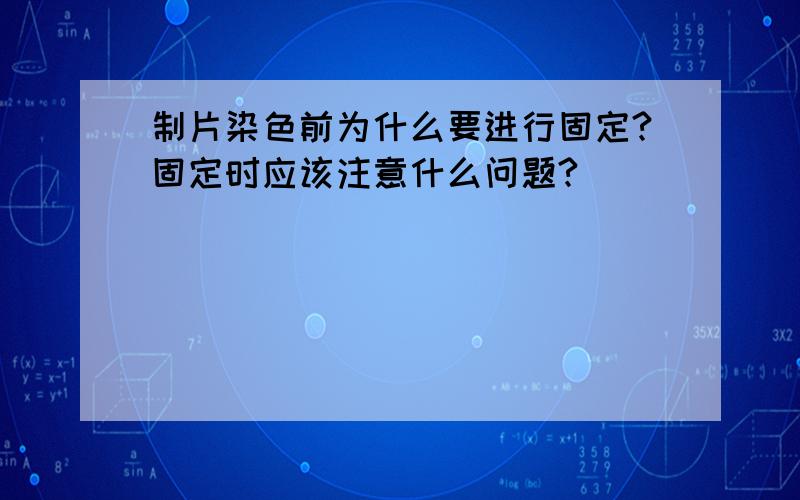 制片染色前为什么要进行固定?固定时应该注意什么问题?