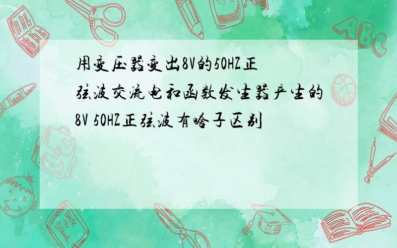 用变压器变出8V的50HZ正弦波交流电和函数发生器产生的8V 50HZ正弦波有啥子区别