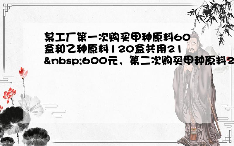 某工厂第一次购买甲种原料60盒和乙种原料120盒共用21 600元，第二次购买甲种原料20盒和乙种原料100盒