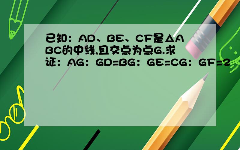 已知：AD、BE、CF是△ABC的中线,且交点为点G.求证：AG：GD=BG：GE=CG：GF=2