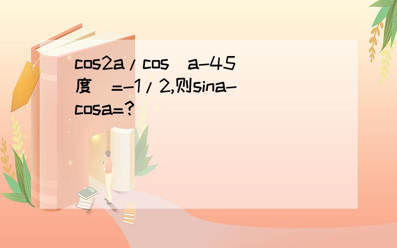 cos2a/cos(a-45度)=-1/2,则sina-cosa=?