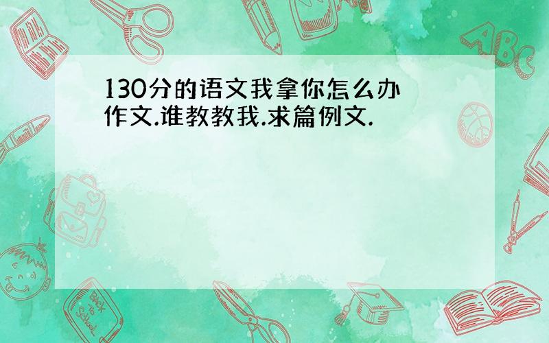 130分的语文我拿你怎么办 作文.谁教教我.求篇例文.