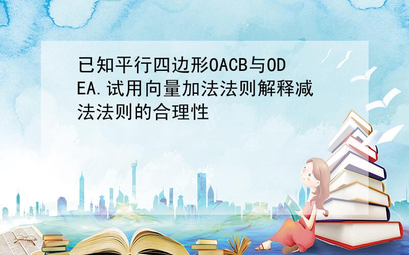 已知平行四边形OACB与ODEA.试用向量加法法则解释减法法则的合理性