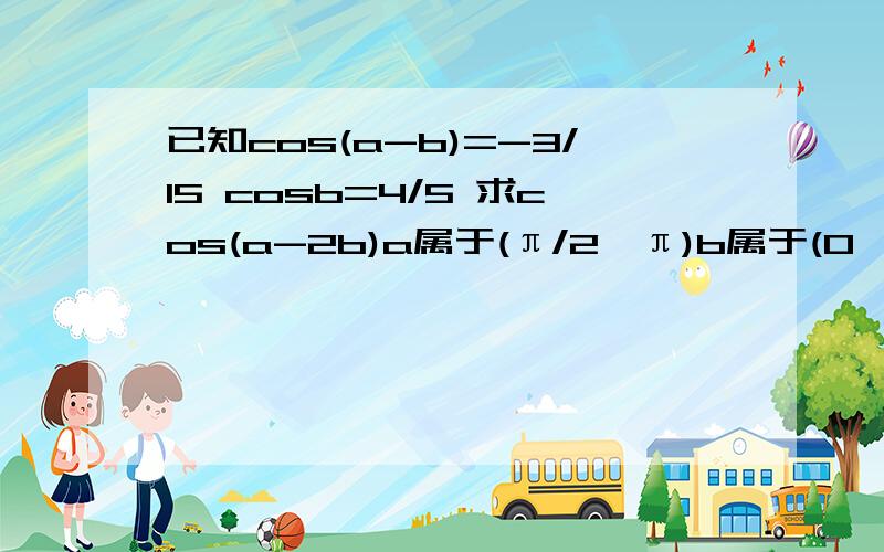 已知cos(a-b)=-3/15 cosb=4/5 求cos(a-2b)a属于(π/2,π)b属于(0,π/2)