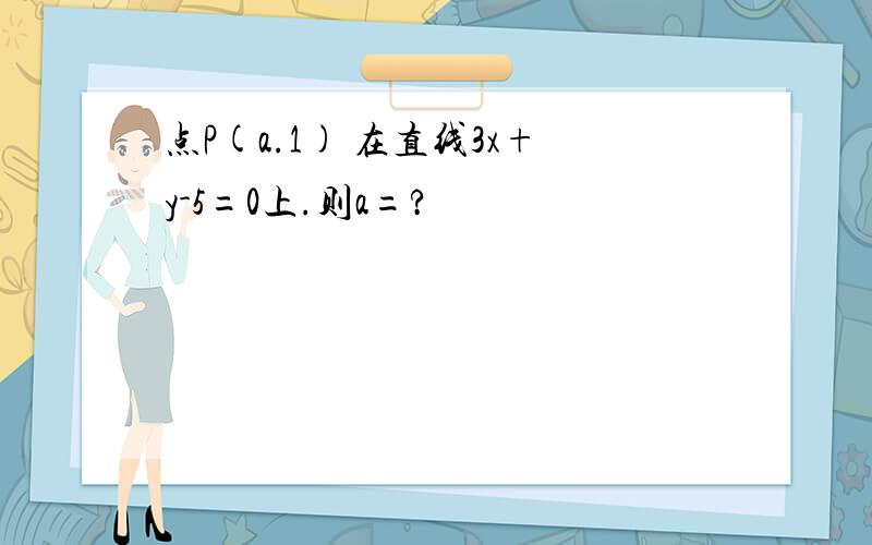 点P(a.1) 在直线3x+y-5=0上.则a=?