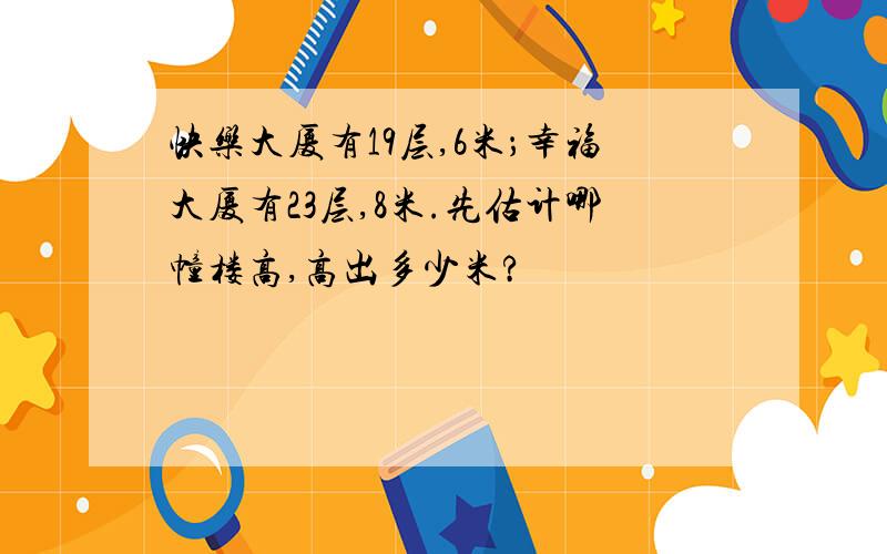 快乐大厦有19层,6米；幸福大厦有23层,8米.先估计哪幢楼高,高出多少米?