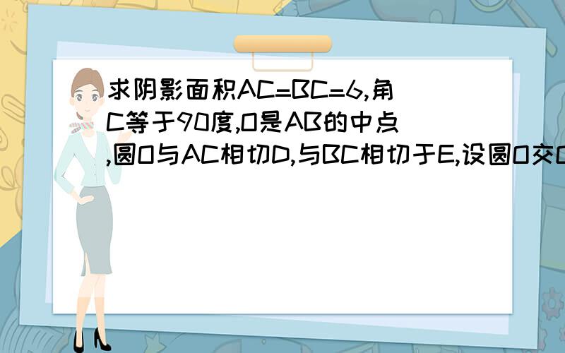 求阴影面积AC=BC=6,角C等于90度,O是AB的中点,圆O与AC相切D,与BC相切于E,设圆O交OB于F,连接DF并