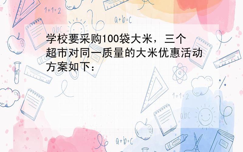 学校要采购100袋大米，三个超市对同一质量的大米优惠活动方案如下：