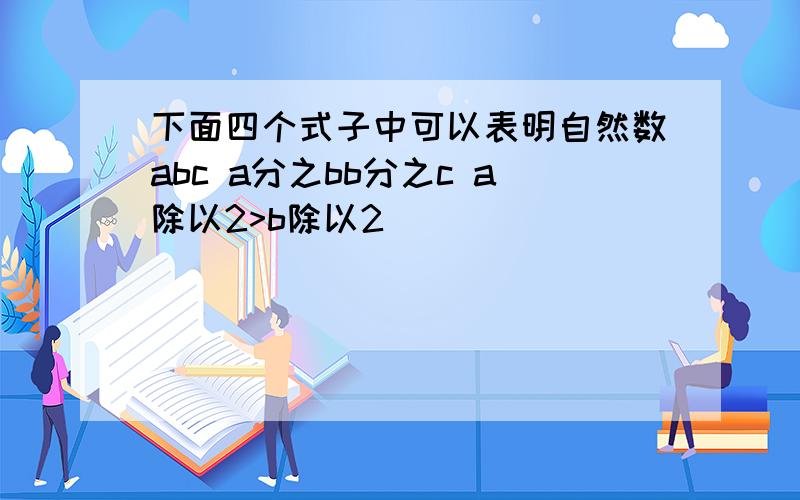 下面四个式子中可以表明自然数abc a分之bb分之c a除以2>b除以2