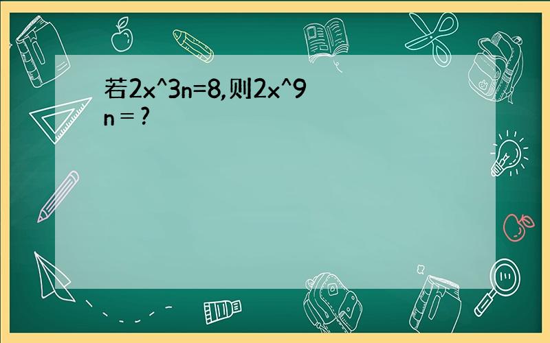 若2x^3n=8,则2x^9n＝?