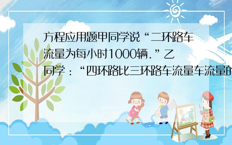 方程应用题甲同学说“二环路车流量为每小时1000辆.”乙同学：“四环路比三环路车流量车流量的差是是二环路车流量地二倍.”