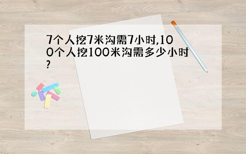 7个人挖7米沟需7小时,100个人挖100米沟需多少小时?