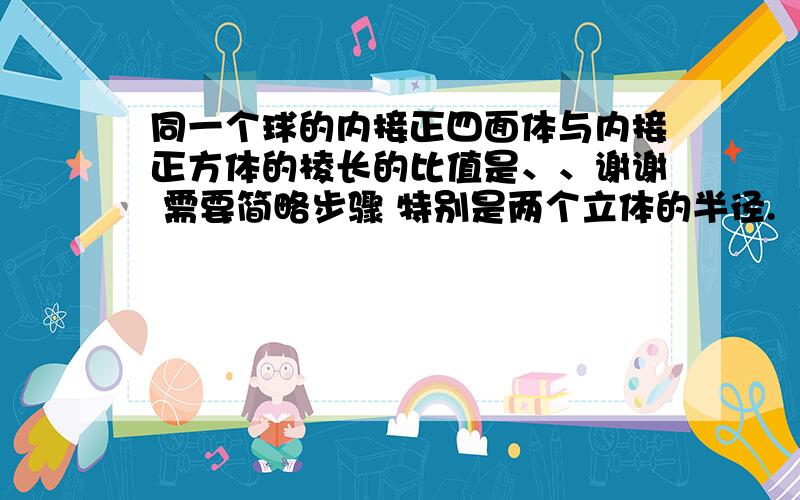 同一个球的内接正四面体与内接正方体的棱长的比值是、、谢谢 需要简略步骤 特别是两个立体的半径.