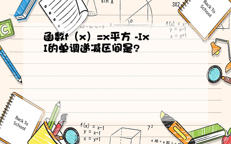 函数f（x）=x平方 -IxI的单调递减区间是?