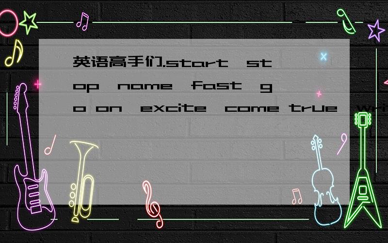 英语高手们.start,stop,name,fast,go on,excite,come true,write,rais