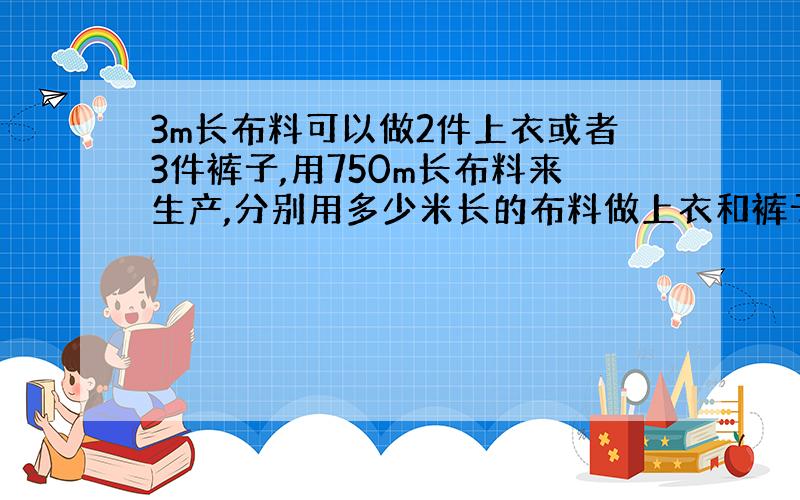 3m长布料可以做2件上衣或者3件裤子,用750m长布料来生产,分别用多少米长的布料做上衣和裤子刚好配套,能做