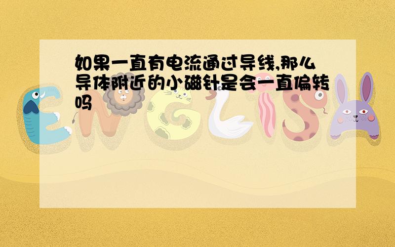 如果一直有电流通过导线,那么导体附近的小磁针是会一直偏转吗