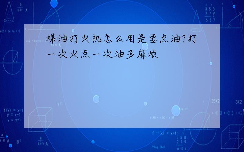 煤油打火机怎么用是要点油?打一次火点一次油多麻烦