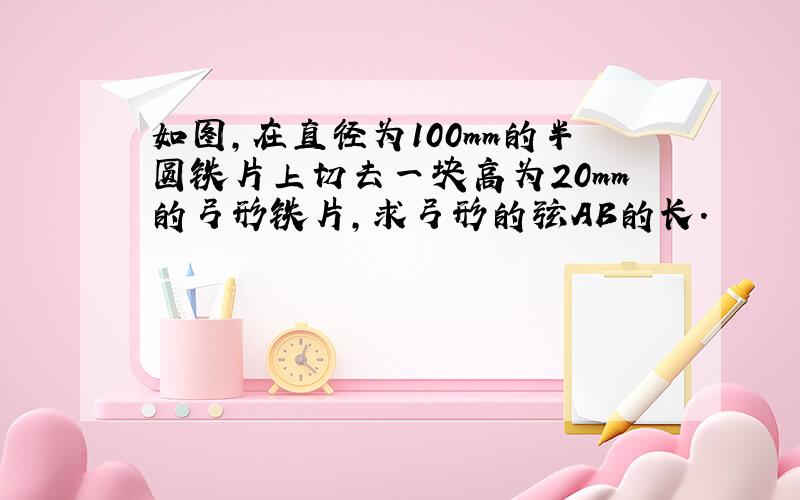 如图，在直径为100mm的半圆铁片上切去一块高为20mm的弓形铁片，求弓形的弦AB的长．