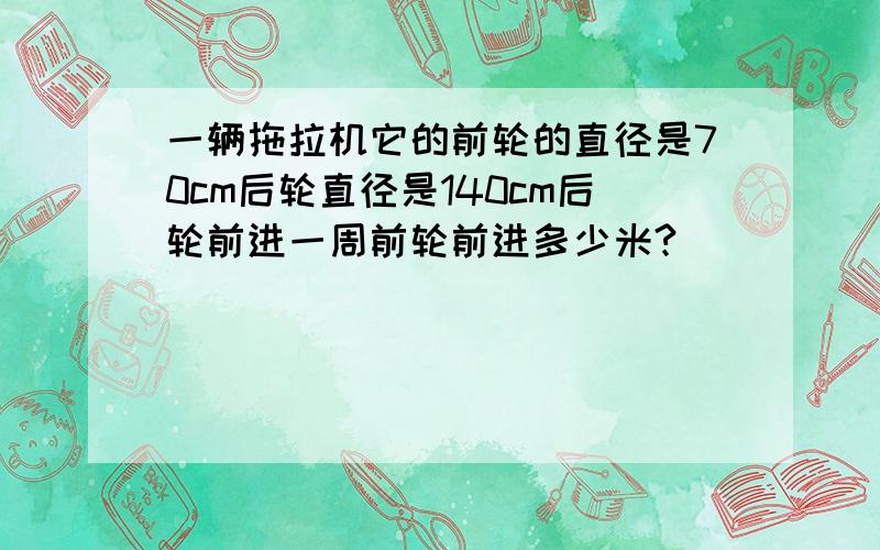 一辆拖拉机它的前轮的直径是70cm后轮直径是140cm后轮前进一周前轮前进多少米?