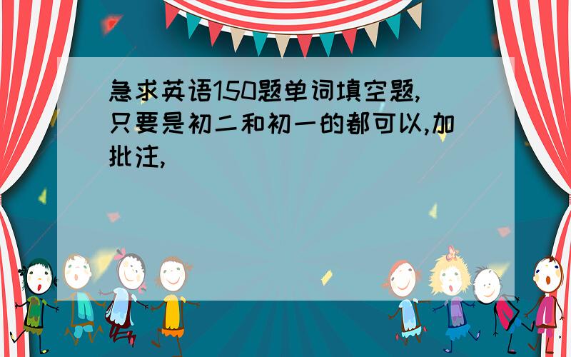 急求英语150题单词填空题,只要是初二和初一的都可以,加批注,