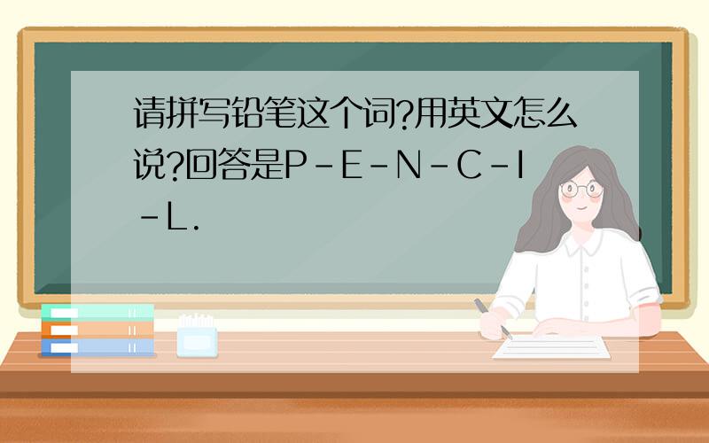 请拼写铅笔这个词?用英文怎么说?回答是P-E-N-C-I-L.