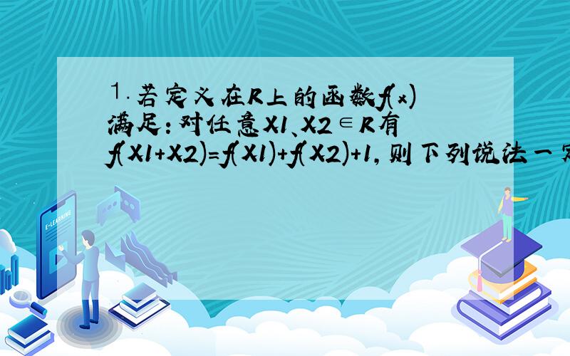 ⒈若定义在R上的函数f(x)满足：对任意X1、X2∈R有f(X1+X2)=f(X1)+f(X2)+1,则下列说法一定正确