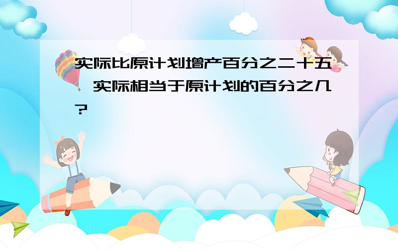 实际比原计划增产百分之二十五,实际相当于原计划的百分之几?