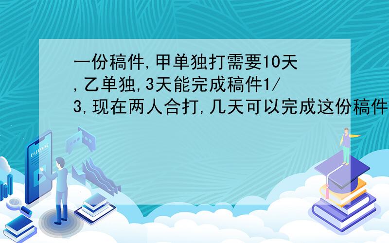 一份稿件,甲单独打需要10天,乙单独,3天能完成稿件1/3,现在两人合打,几天可以完成这份稿件?