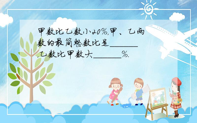 甲数比乙数小20%，甲、乙两数的最简整数比是______，乙数比甲数大______%．