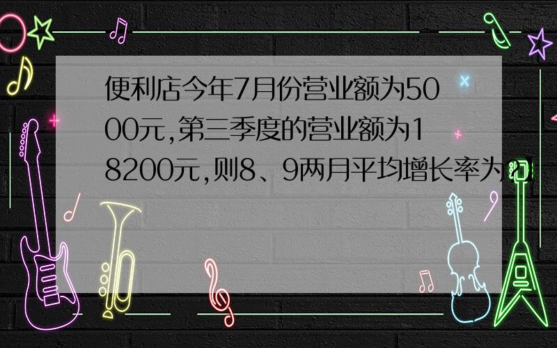 便利店今年7月份营业额为5000元,第三季度的营业额为18200元,则8、9两月平均增长率为?】