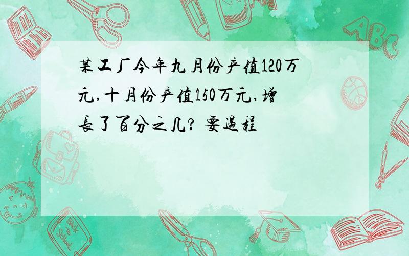 某工厂今年九月份产值120万元,十月份产值150万元,增长了百分之几? 要过程