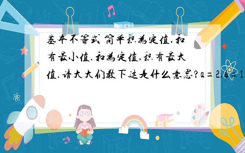 基本不等式 简单积为定值,和有最小值.和为定值,积有最大值.请大大们教下这是什么意思?a=2,b=1.2+1>2x1为什