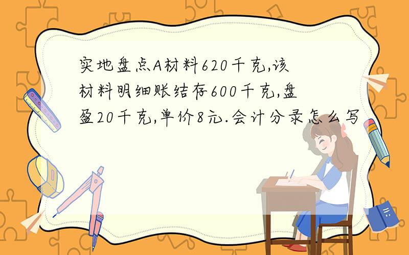 实地盘点A材料620千克,该材料明细账结存600千克,盘盈20千克,单价8元.会计分录怎么写