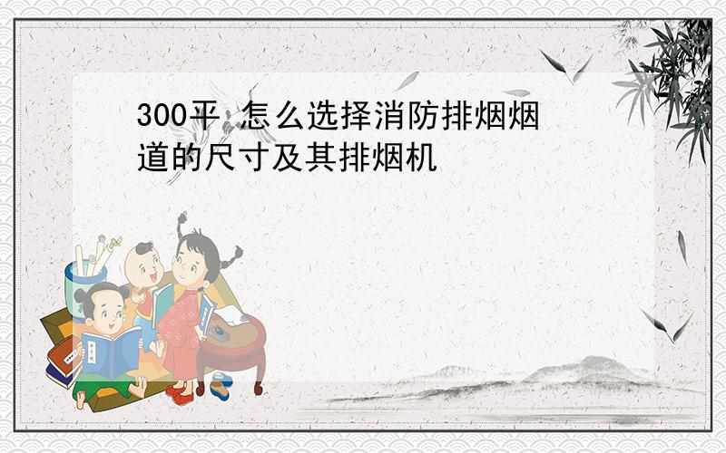 300平 怎么选择消防排烟烟道的尺寸及其排烟机