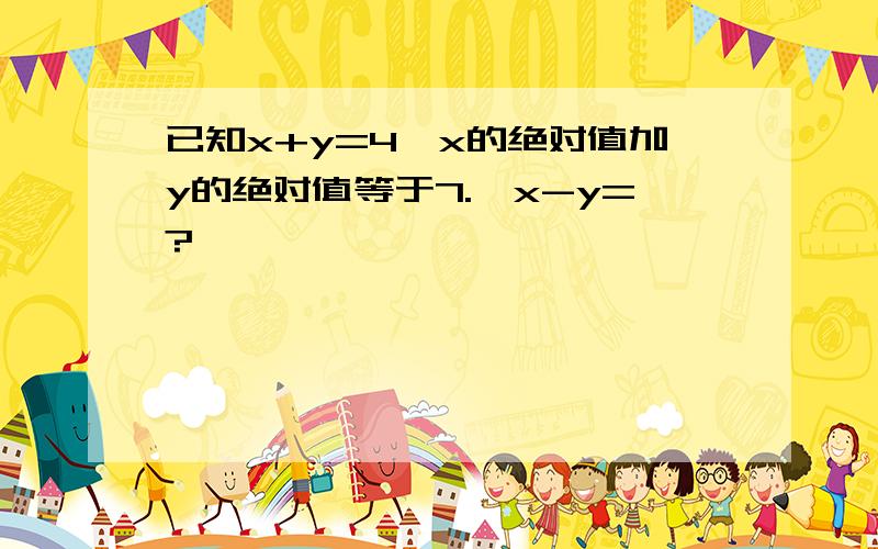 已知x+y=4,x的绝对值加y的绝对值等于7.,x-y=?