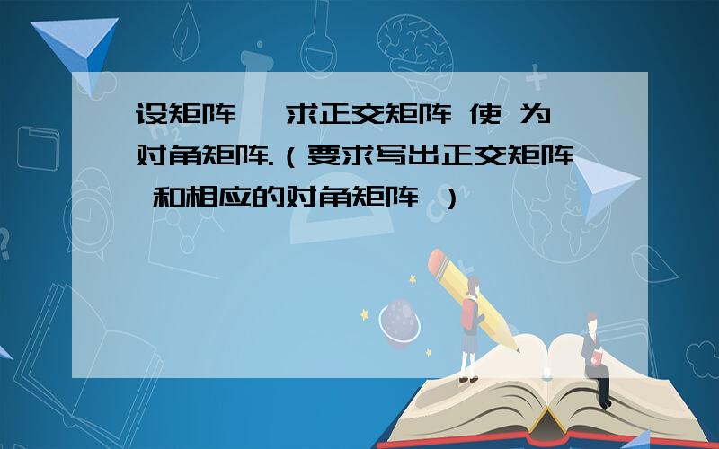 设矩阵 ,求正交矩阵 使 为对角矩阵.（要求写出正交矩阵 和相应的对角矩阵 ）