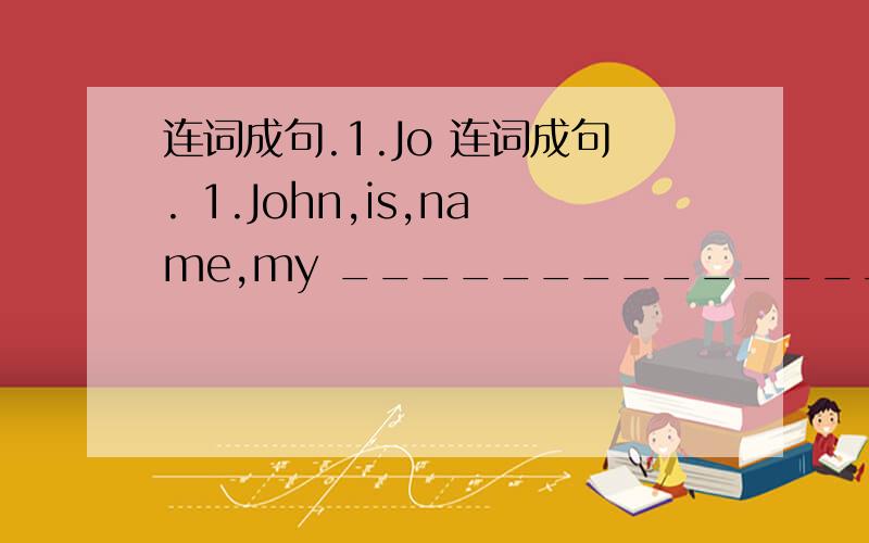 连词成句.1.Jo 连词成句. 1.John,is,name,my __________________________