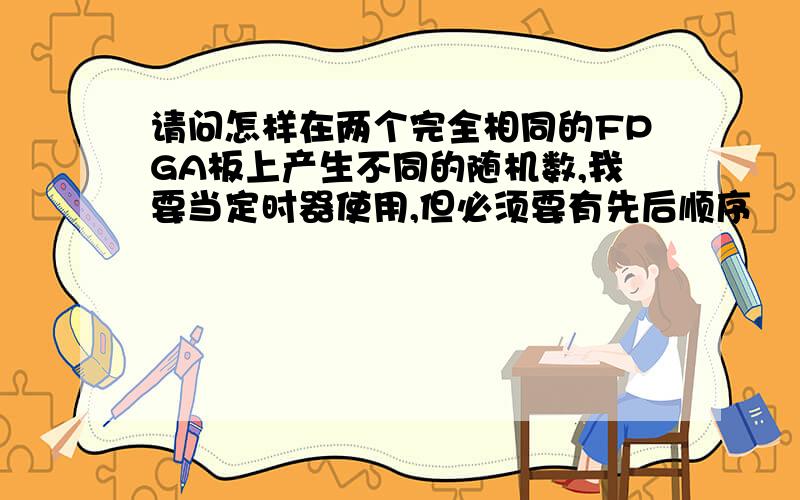 请问怎样在两个完全相同的FPGA板上产生不同的随机数,我要当定时器使用,但必须要有先后顺序