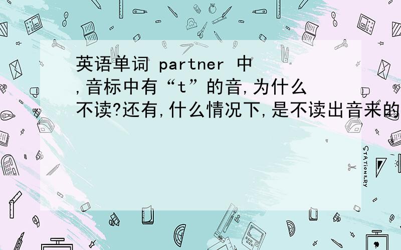 英语单词 partner 中,音标中有“t”的音,为什么不读?还有,什么情况下,是不读出音来的.